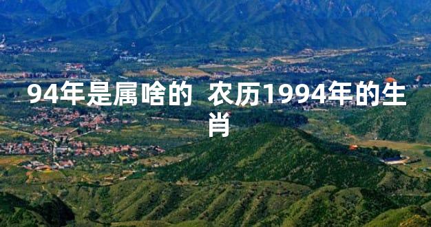 94年是属啥的  农历1994年的生肖